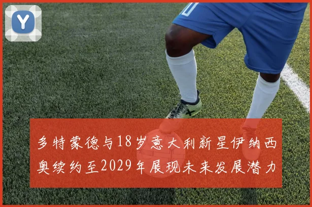 多特蒙德与18岁意大利新星伊纳西奥续约至2029年展现未来发展潜力