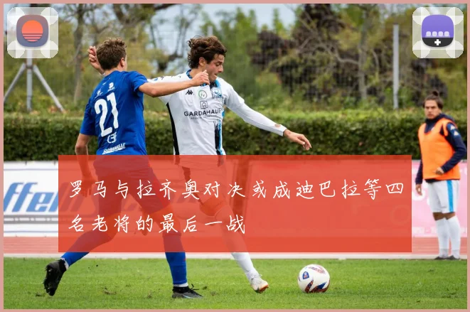 罗马与拉齐奥对决或成迪巴拉等四名老将的最后一战
