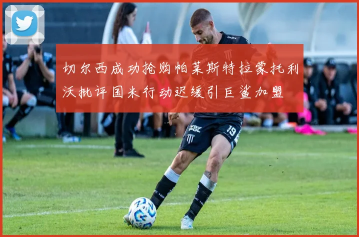 切尔西成功抢购帕莱斯特拉蒙托利沃批评国米行动迟缓引巨鲨加盟