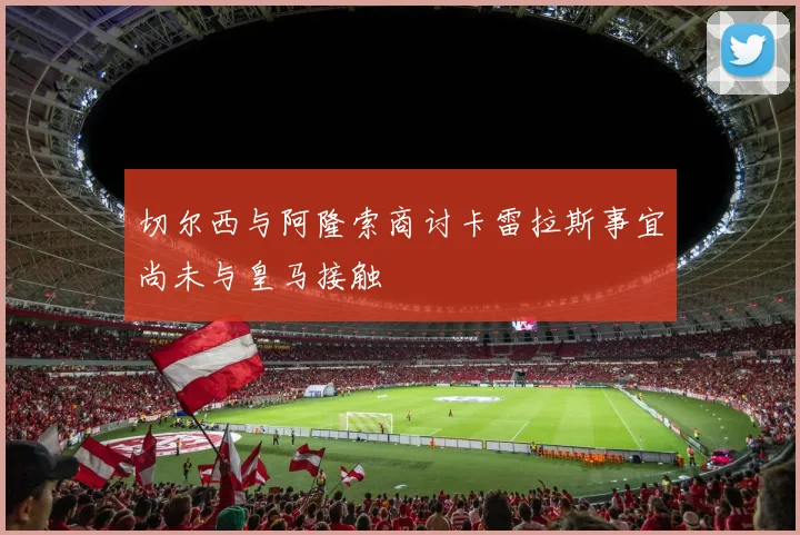 切尔西与阿隆索商讨卡雷拉斯事宜尚未与皇马接触