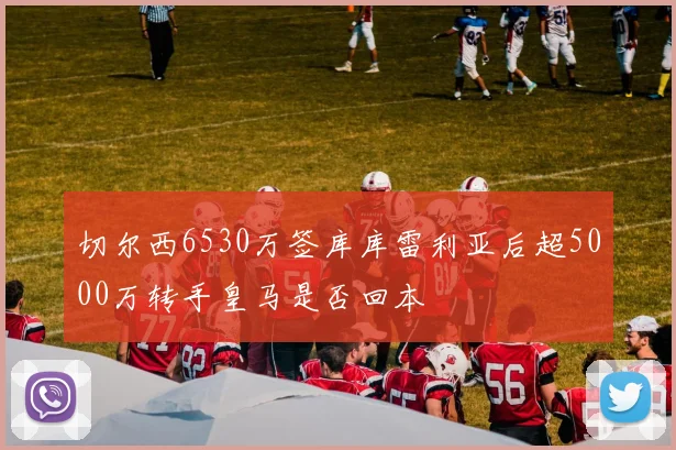 切尔西6530万签库库雷利亚后超5000万转手皇马是否回本