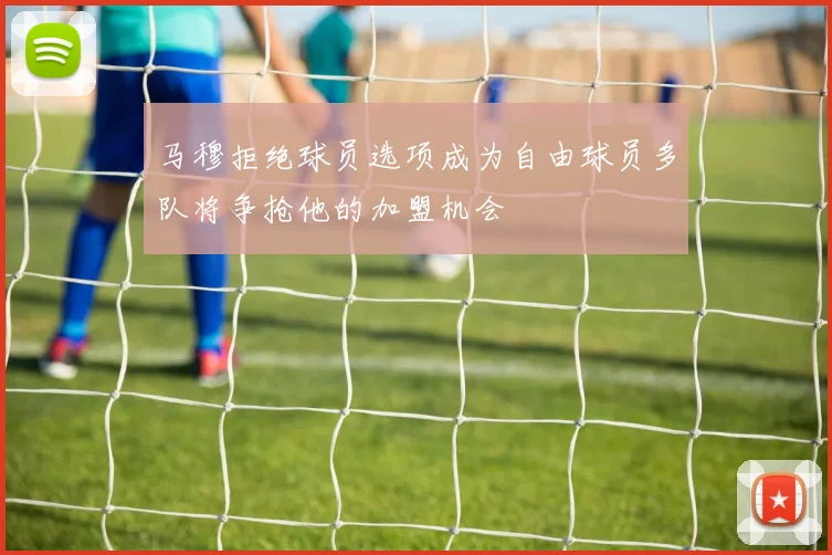 马穆拒绝球员选项成为自由球员多队将争抢他的加盟机会