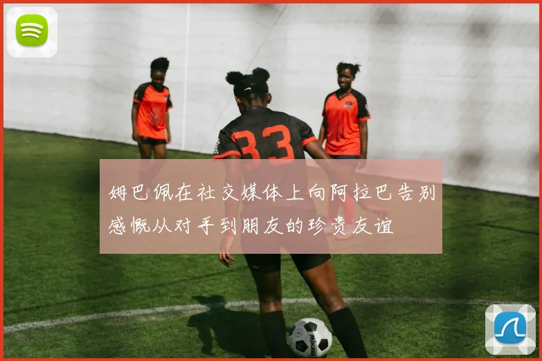 姆巴佩在社交媒体上向阿拉巴告别感慨从对手到朋友的珍贵友谊