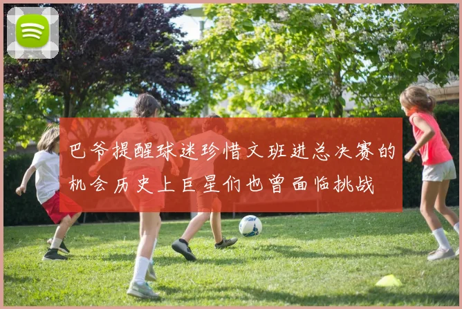 巴爷提醒球迷珍惜文班进总决赛的机会历史上巨星们也曾面临挑战