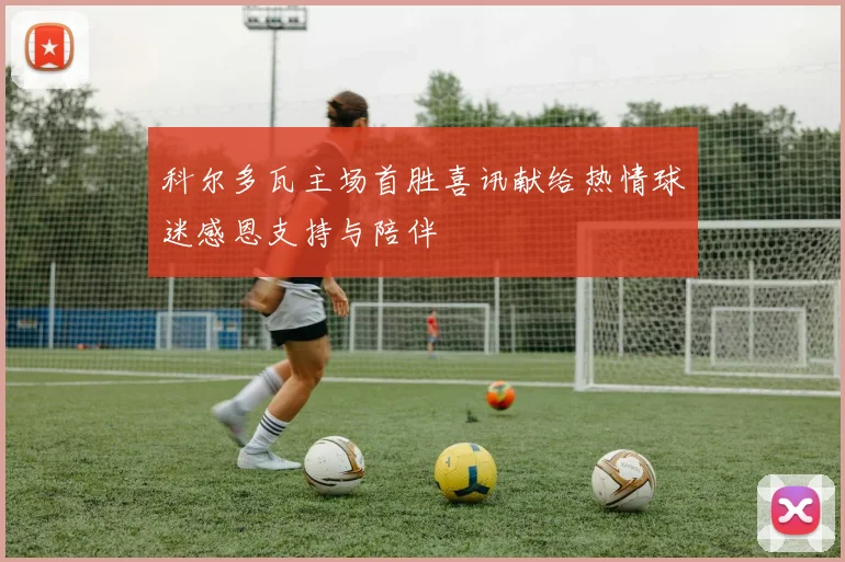 科尔多瓦主场首胜喜讯献给热情球迷感恩支持与陪伴
