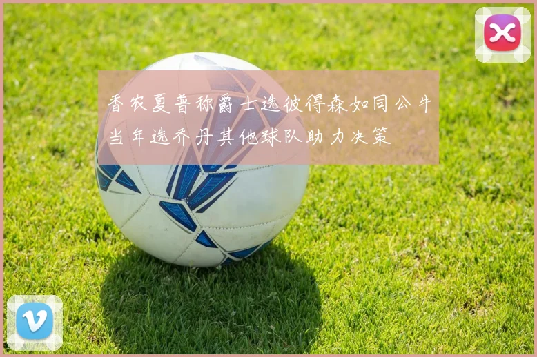 香农夏普称爵士选彼得森如同公牛当年选乔丹其他球队助力决策