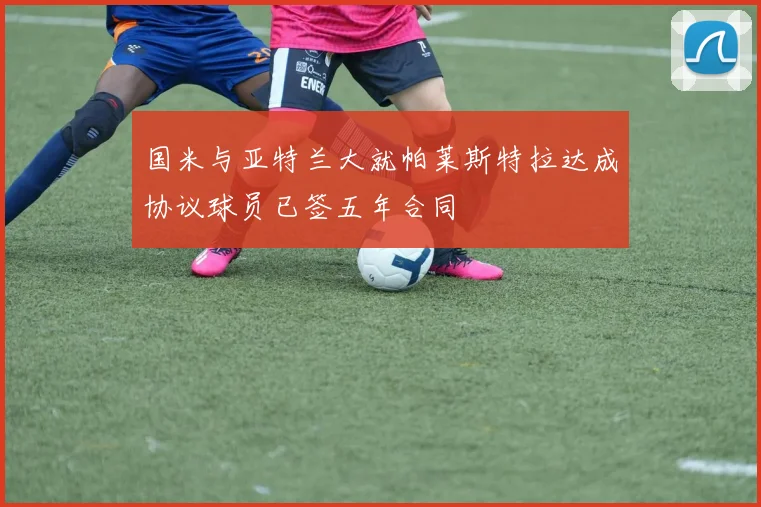 国米与亚特兰大就帕莱斯特拉达成协议球员已签五年合同