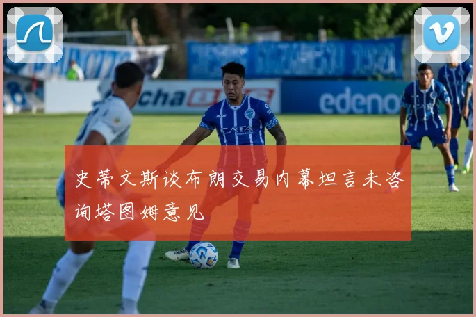 史蒂文斯谈布朗交易内幕坦言未咨询塔图姆意见