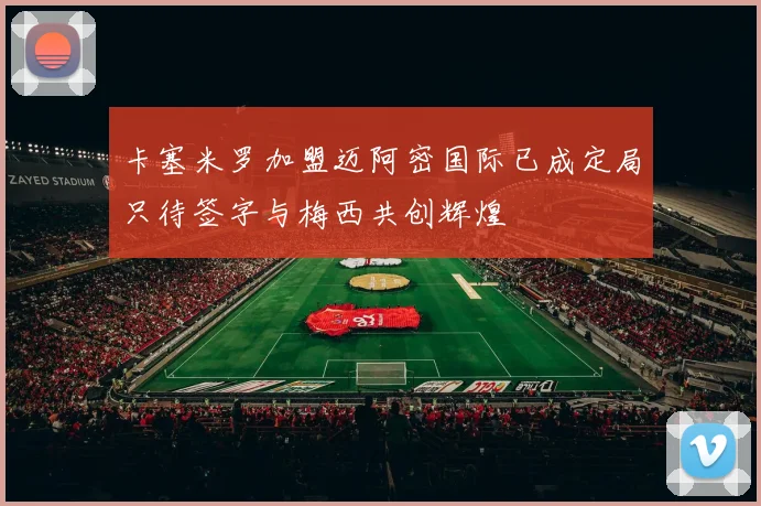 卡塞米罗加盟迈阿密国际已成定局只待签字与梅西共创辉煌