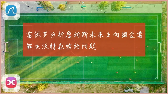富保罗分析詹姆斯未来去向掘金需解决沃特森续约问题