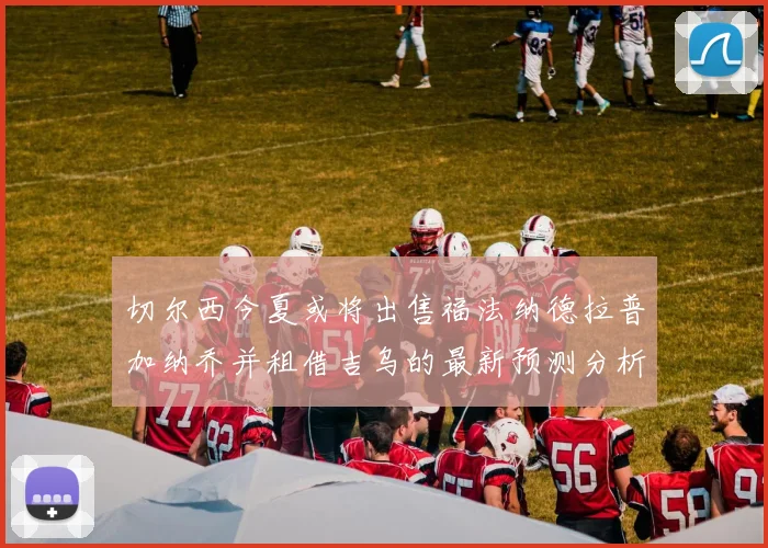 切尔西今夏或将出售福法纳德拉普加纳乔并租借吉乌的最新预测分析