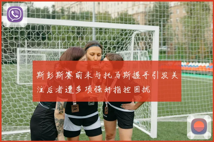 斯彭斯赛前未与托马斯握手引发关注后者遭多项强奸指控困扰