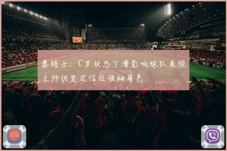 泰晤士：C罗状态下滑影响球队表现主帅仍坚定信任领袖角色