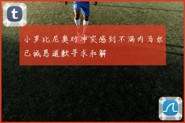 小罗比尼奥对冲突感到不满内马尔已诚恳道歉寻求和解