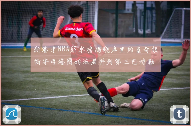新赛季NBA薪水榜揭晓库里约基奇领衔字母塔图姆浓眉并列第三巴特勒排名第十