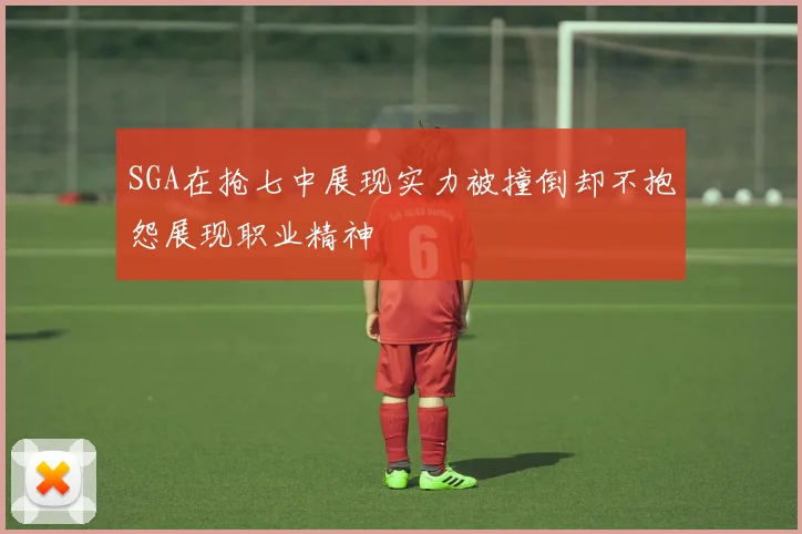 SGA在抢七中展现实力被撞倒却不抱怨展现职业精神