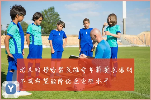 尤文对穆哈雷莫维奇年薪要求感到不满希望能降低至合理水平