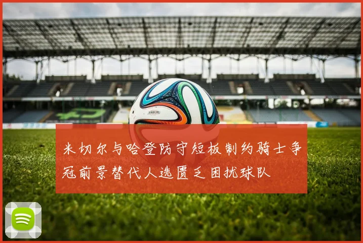 米切尔与哈登防守短板制约骑士争冠前景替代人选匮乏困扰球队