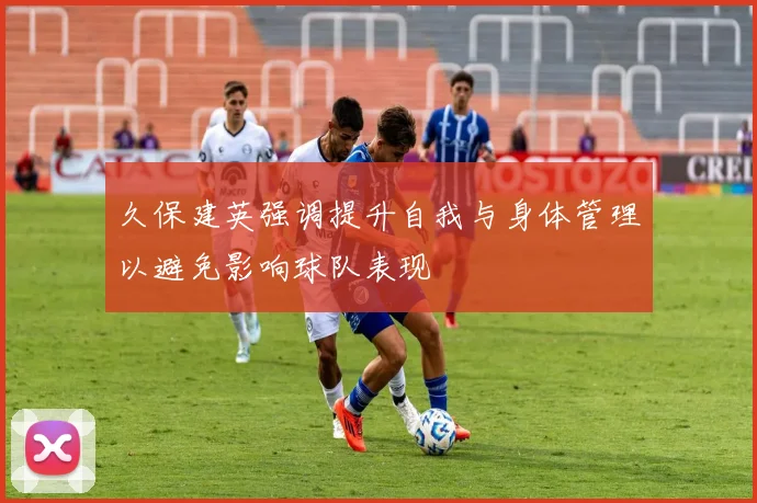 久保建英强调提升自我与身体管理以避免影响球队表现
