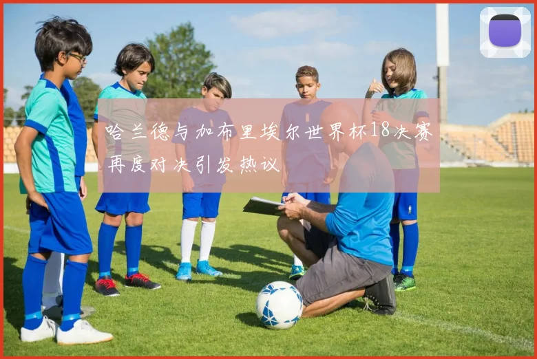 哈兰德与加布里埃尔世界杯18决赛再度对决引发热议