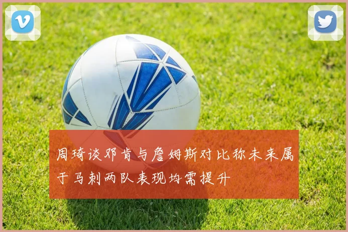 周琦谈邓肯与詹姆斯对比称未来属于马刺两队表现均需提升