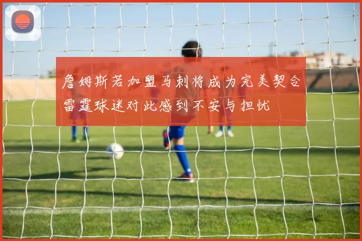 詹姆斯若加盟马刺将成为完美契合雷霆球迷对此感到不安与担忧