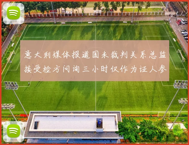 意大利媒体报道国米裁判关系总监接受检方问询三小时仅作为证人参与调查