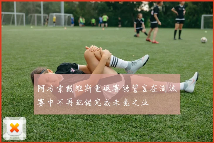 阿方索戴维斯重返赛场誓言在淘汰赛中不再犯错完成未竟之业