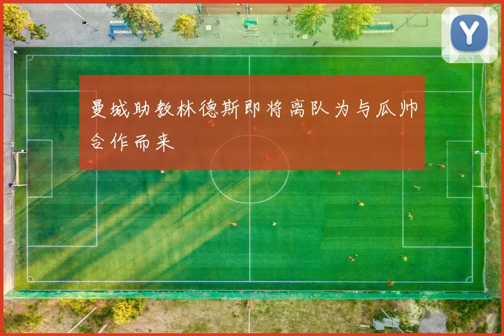 曼城助教林德斯即将离队为与瓜帅合作而来