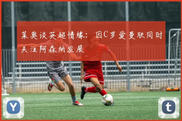 莱奥谈英超情缘：因C罗爱曼联同时关注阿森纳发展