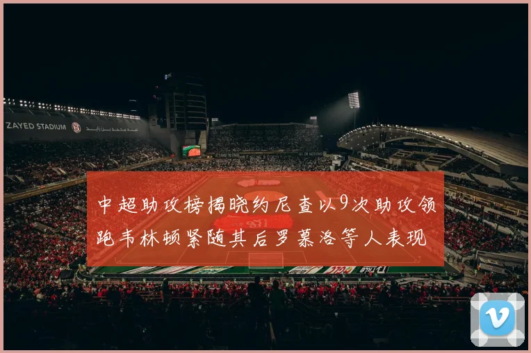 中超助攻榜揭晓约尼查以9次助攻领跑韦林顿紧随其后罗慕洛等人表现不俗