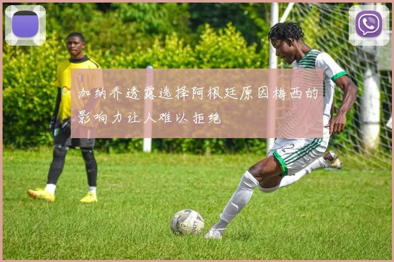 加纳乔透露选择阿根廷原因梅西的影响力让人难以拒绝
