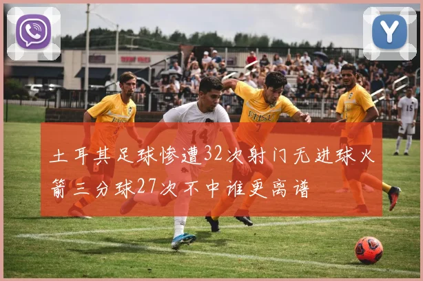土耳其足球惨遭32次射门无进球火箭三分球27次不中谁更离谱