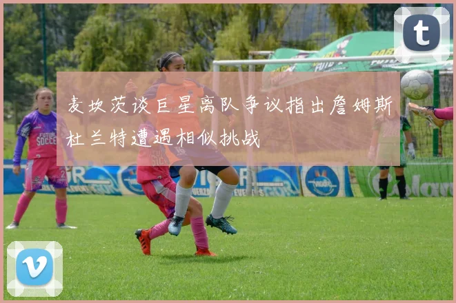 麦坎茨谈巨星离队争议指出詹姆斯杜兰特遭遇相似挑战