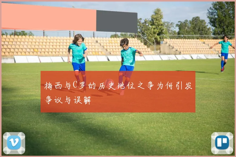 梅西与C罗的历史地位之争为何引发争议与误解