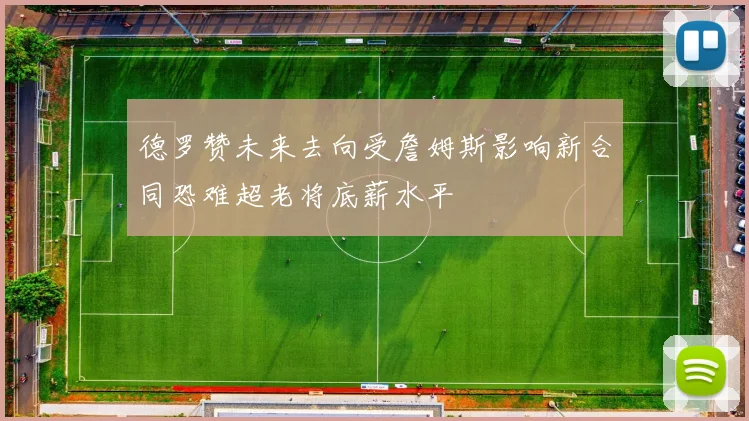德罗赞未来去向受詹姆斯影响新合同恐难超老将底薪水平